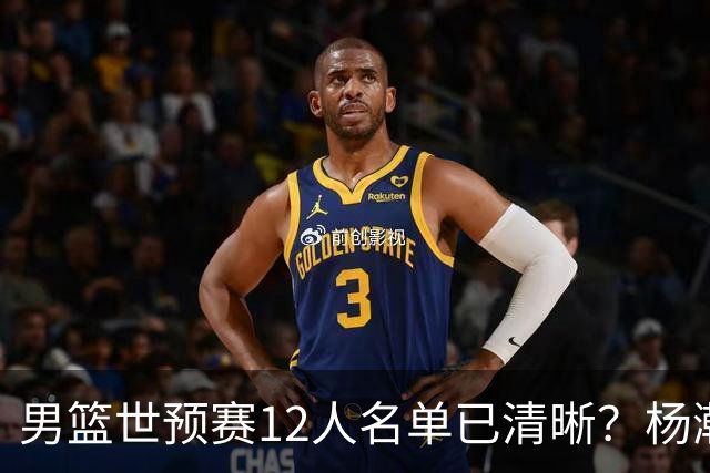 男篮世预赛12人名单已清晰？杨瀚森赵继伟领衔：周琦赵睿全被抛弃